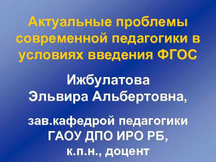 Актуальные проблемы современной педагогики в условиях введения ФГОС Ижбулатова Эльвира Альбертовна, зав. кафедрой педагогики