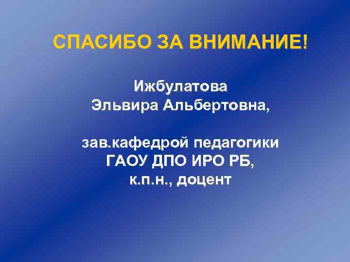 СПАСИБО ЗА ВНИМАНИЕ! Ижбулатова Эльвира Альбертовна, зав. кафедрой педагогики ГАОУ ДПО ИРО РБ, к.