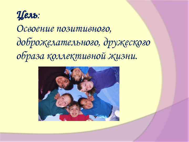Цель: Освоение позитивного, доброжелательного, дружеского образа коллективной жизни. 