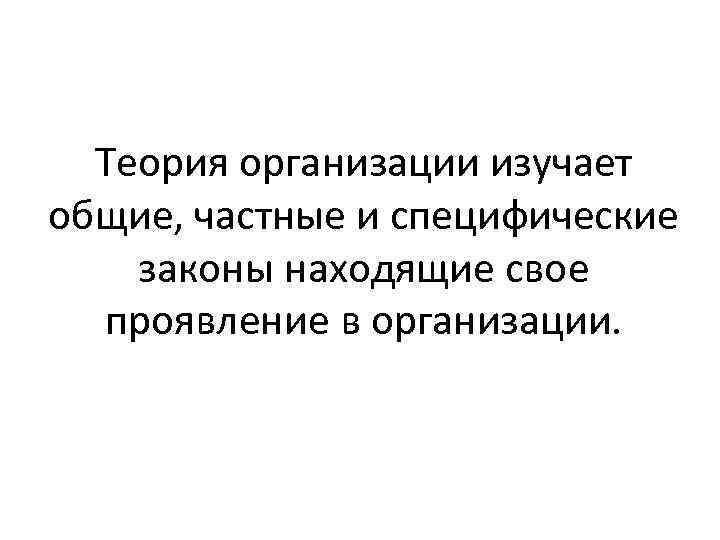 Теория организации изучает общие, частные и специфические законы находящие свое проявление в организации. 