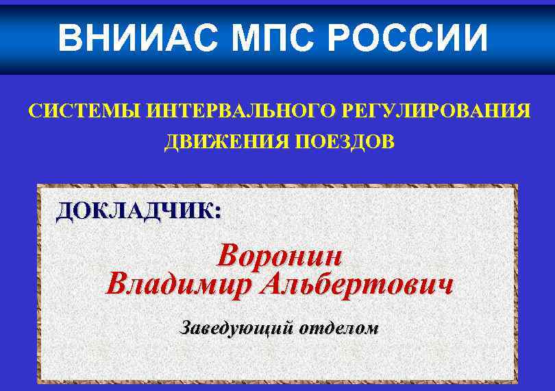 ВНИИАС МПС РОССИИ СИСТЕМЫ ИНТЕРВАЛЬНОГО РЕГУЛИРОВАНИЯ ДВИЖЕНИЯ ПОЕЗДОВ ДОКЛАДЧИК: Воронин Владимир Альбертович Заведующий отделом