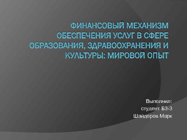 ФИНАНСОВЫЙ МЕХАНИЗМ ОБЕСПЕЧЕНИЯ УСЛУГ В СФЕРЕ ОБРАЗОВАНИЯ, ЗДРАВООХРАНЕНИЯ И КУЛЬТУРЫ: МИРОВОЙ ОПЫТ Выполнил: студент