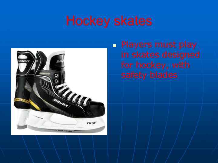 Hockey skates n Players must play in skates designed for hockey, with safety blades