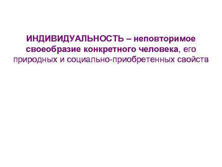 ИНДИВИДУАЛЬНОСТЬ – неповторимое своеобразие конкретного человека, его природных и социально-приобретенных свойств 