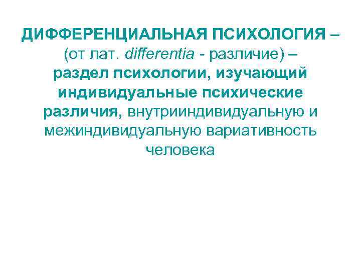 ДИФФЕРЕНЦИАЛЬНАЯ ПСИХОЛОГИЯ – (от лат. differentia - различие) – раздел психологии, изучающий индивидуальные психические