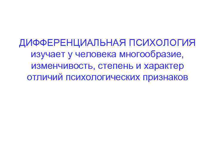 ДИФФЕРЕНЦИАЛЬНАЯ ПСИХОЛОГИЯ изучает у человека многообразие, изменчивость, степень и характер отличий психологических признаков 