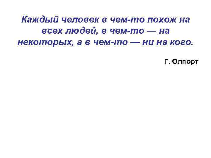 Каждый человек в чем-то похож на всех людей, в чем-то — на некоторых, а