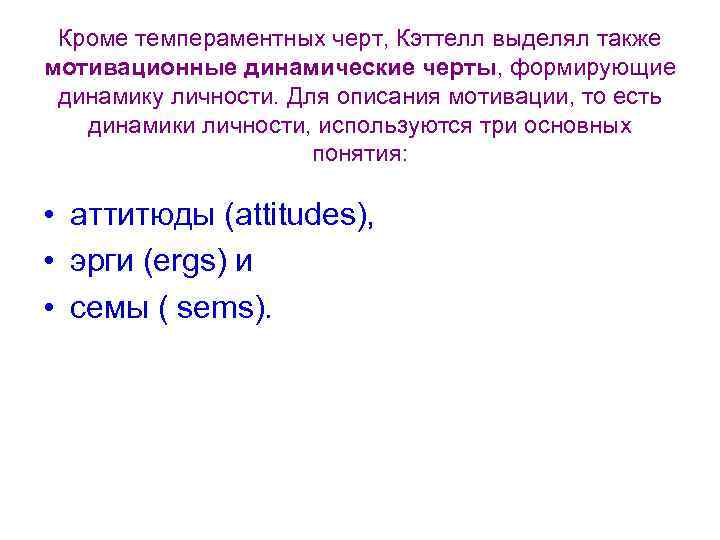 Кроме темпераментных черт, Кэттелл выделял также мотивационные динамические черты, формирующие динамику личности. Для описания