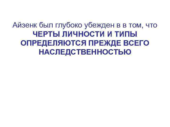 Айзенк был глубоко убежден в в том, что ЧЕРТЫ ЛИЧНОСТИ И ТИПЫ ОПРЕДЕЛЯЮТСЯ ПРЕЖДЕ