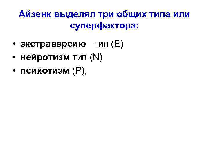 Айзенк выделял три общих типа или суперфактора: • экстраверсию тип (E) • нейротизм тип