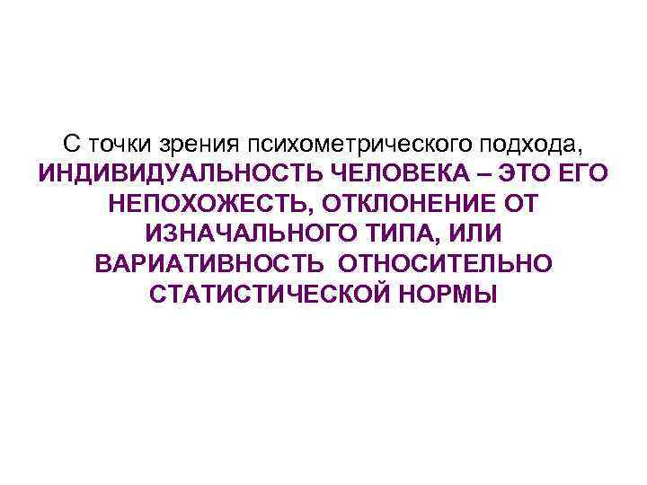 С точки зрения психометрического подхода, ИНДИВИДУАЛЬНОСТЬ ЧЕЛОВЕКА – ЭТО ЕГО НЕПОХОЖЕСТЬ, ОТКЛОНЕНИЕ ОТ ИЗНАЧАЛЬНОГО