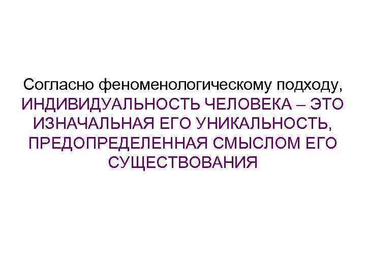 Согласно феноменологическому подходу, ИНДИВИДУАЛЬНОСТЬ ЧЕЛОВЕКА – ЭТО ИЗНАЧАЛЬНАЯ ЕГО УНИКАЛЬНОСТЬ, ПРЕДОПРЕДЕЛЕННАЯ СМЫСЛОМ ЕГО СУЩЕСТВОВАНИЯ