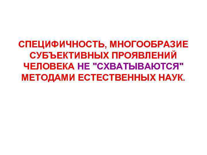 СПЕЦИФИЧНОСТЬ, МНОГООБРАЗИЕ СУБЪЕКТИВНЫХ ПРОЯВЛЕНИЙ ЧЕЛОВЕКА НЕ "СХВАТЫВАЮТСЯ" МЕТОДАМИ ЕСТЕСТВЕННЫХ НАУК. 