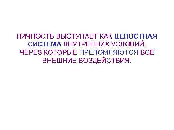 ЛИЧНОСТЬ ВЫСТУПАЕТ КАК ЦЕЛОСТНАЯ СИСТЕМА ВНУТРЕННИХ УСЛОВИЙ, ЧЕРЕЗ КОТОРЫЕ ПРЕЛОМЛЯЮТСЯ ВСЕ ВНЕШНИЕ ВОЗДЕЙСТВИЯ. 