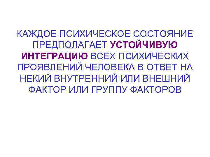 КАЖДОЕ ПСИХИЧЕСКОЕ СОСТОЯНИЕ ПРЕДПОЛАГАЕТ УСТОЙЧИВУЮ ИНТЕГРАЦИЮ ВСЕХ ПСИХИЧЕСКИХ ПРОЯВЛЕНИЙ ЧЕЛОВЕКА В ОТВЕТ НА НЕКИЙ