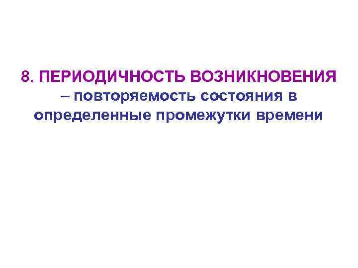 8. ПЕРИОДИЧНОСТЬ ВОЗНИКНОВЕНИЯ – повторяемость состояния в определенные промежутки времени 