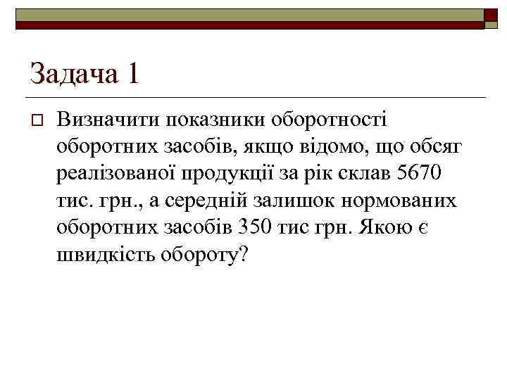 Задача 1 o Визначити показники оборотності оборотних засобів, якщо відомо, що обсяг реалізованої продукції