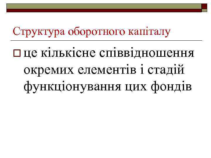 Структура оборотного капіталу o це кількісне співвідношення окремих елементів і стадій функціонування цих фондів