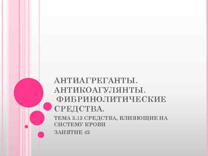 АНТИАГРЕГАНТЫ. АНТИКОАГУЛЯНТЫ. ФИБРИНОЛИТИЧЕСКИЕ СРЕДСТВА. ТЕМА 3. 13 СРЕДСТВА, ВЛИЯЮЩИЕ НА СИСТЕМУ КРОВИ ЗАНЯТИЕ 43