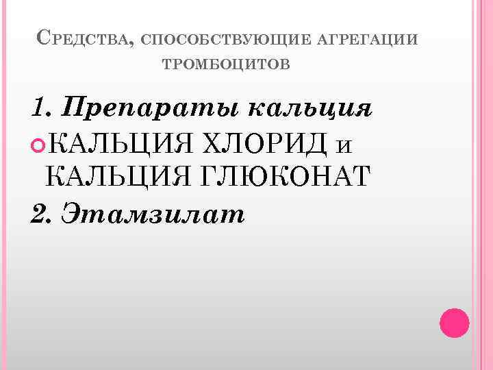 СРЕДСТВА, СПОСОБСТВУЮЩИЕ АГРЕГАЦИИ ТРОМБОЦИТОВ 1. Препараты кальция КАЛЬЦИЯ ХЛОРИД и КАЛЬЦИЯ ГЛЮКОНАТ 2. Этамзилат