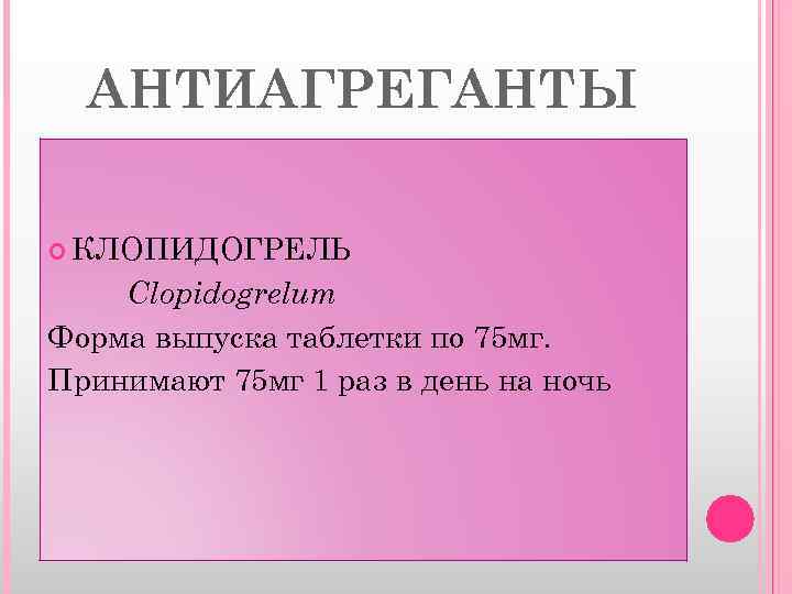 АНТИАГРЕГАНТЫ КЛОПИДОГРЕЛЬ Clopidogrelum Форма выпуска таблетки по 75 мг. Принимают 75 мг 1 раз