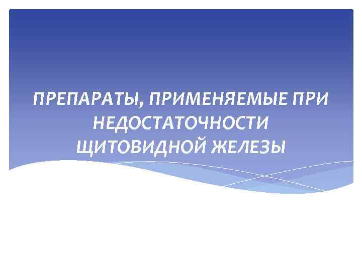 ПРЕПАРАТЫ, ПРИМЕНЯЕМЫЕ ПРИ НЕДОСТАТОЧНОСТИ ЩИТОВИДНОЙ ЖЕЛЕЗЫ 