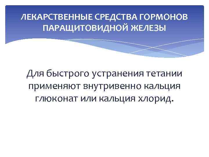 ЛЕКАРСТВЕННЫЕ СРЕДСТВА ГОРМОНОВ ПАРАЩИТОВИДНОЙ ЖЕЛЕЗЫ Для быстрого устранения тетании применяют внутривенно кальция глюконат или