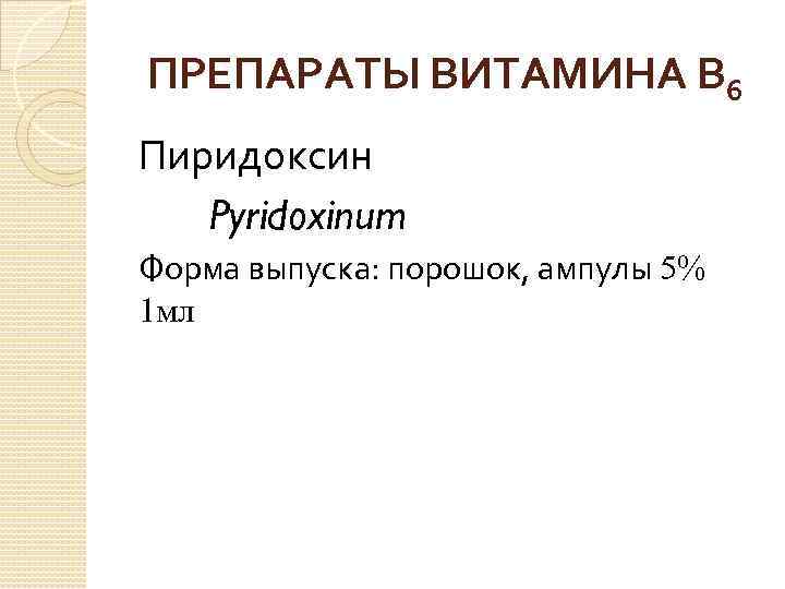 ПРЕПАРАТЫ ВИТАМИНА В 6 Пиридоксин Pyridoxinum Форма выпуска: порошок, ампулы 5% 1 мл 