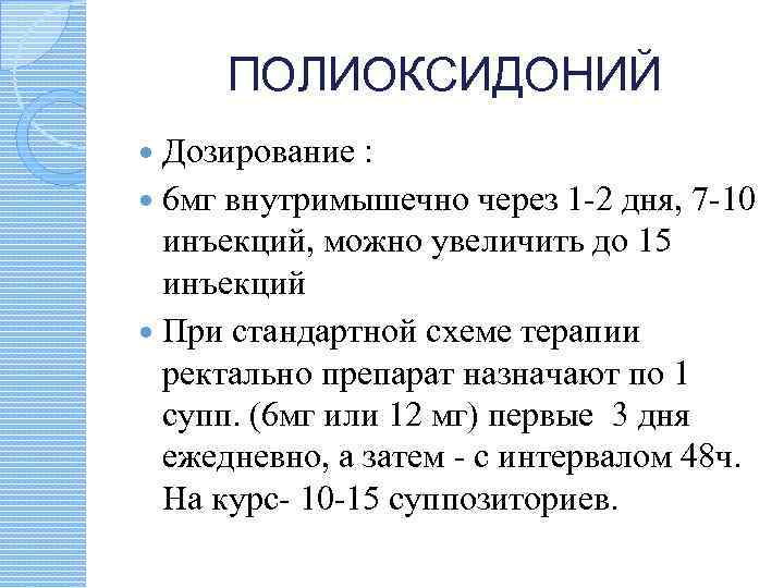 ПОЛИОКСИДОНИЙ Дозирование : 6 мг внутримышечно через 1 -2 дня, 7 -10 инъекций, можно
