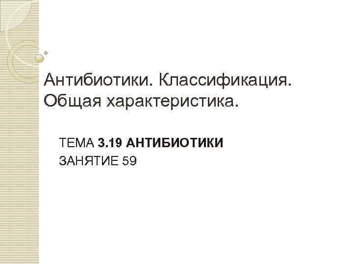Антибиотики. Классификация. Общая характеристика. ТЕМА 3. 19 АНТИБИОТИКИ ЗАНЯТИЕ 59 