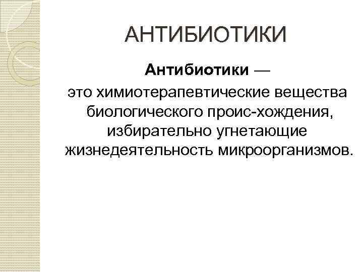 АНТИБИОТИКИ Антибиотики — это химиотерапевтические вещества биологического проис хождения, избирательно угнетающие жизнедеятельность микроорганизмов. 