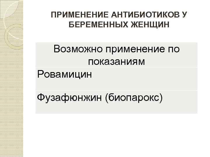 ПРИМЕНЕНИЕ АНТИБИОТИКОВ У БЕРЕМЕННЫХ ЖЕНЩИН Возможно применение по показаниям Ровамицин Фузафюнжин (биопарокс) 