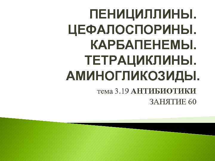 ПЕНИЦИЛЛИНЫ. ЦЕФАЛОСПОРИНЫ. КАРБАПЕНЕМЫ. ТЕТРАЦИКЛИНЫ. АМИНОГЛИКОЗИДЫ. тема 3. 19 АНТИБИОТИКИ ЗАНЯТИЕ 60 