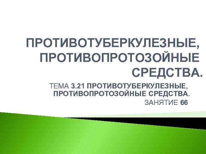 ПРОТИВОТУБЕРКУЛЕЗНЫЕ, ПРОТИВОПРОТОЗОЙНЫЕ СРЕДСТВА. ТЕМА 3. 21 ПРОТИВОТУБЕРКУЛЕЗНЫЕ, ПРОТИВОПРОТОЗОЙНЫЕ СРЕДСТВА. ЗАНЯТИЕ 66 