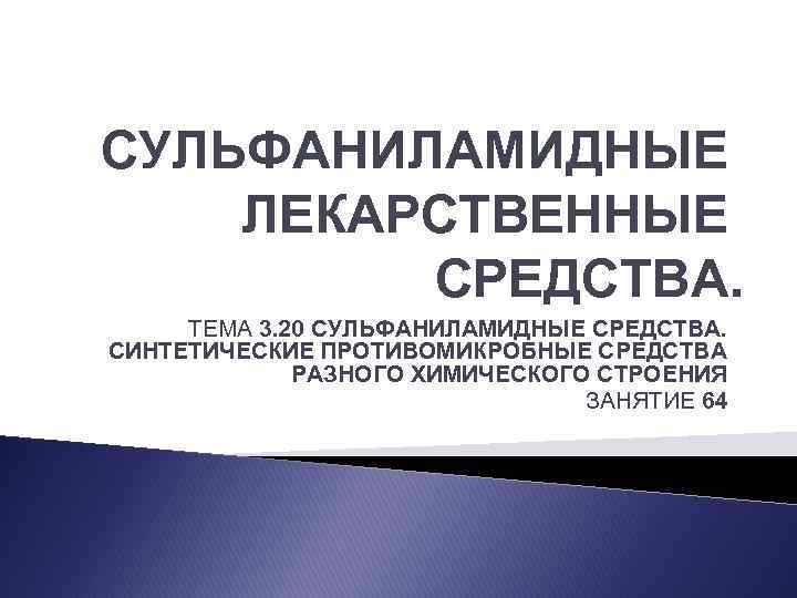 СУЛЬФАНИЛАМИДНЫЕ ЛЕКАРСТВЕННЫЕ СРЕДСТВА. ТЕМА 3. 20 СУЛЬФАНИЛАМИДНЫЕ СРЕДСТВА. СИНТЕТИЧЕСКИЕ ПРОТИВОМИКРОБНЫЕ СРЕДСТВА РАЗНОГО ХИМИЧЕСКОГО СТРОЕНИЯ