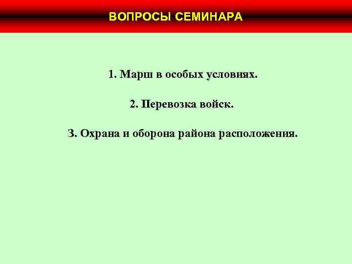 ВОПРОСЫ СЕМИНАРА 1. Марш в особых условиях. 2. Перевозка войск. З. Охрана и оборона