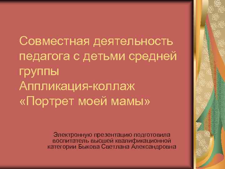 Совместная деятельность педагога с детьми средней группы Аппликация-коллаж «Портрет моей мамы» Электронную презентацию подготовила