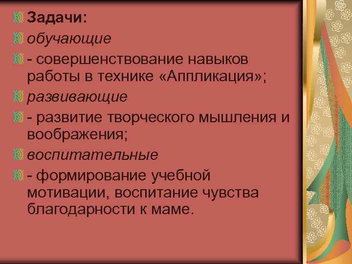 Задачи: обучающие - совершенствование навыков работы в технике «Аппликация» ; развивающие - развитие творческого