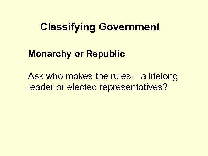 Classifying Government Monarchy or Republic Ask who makes the rules – a lifelong leader