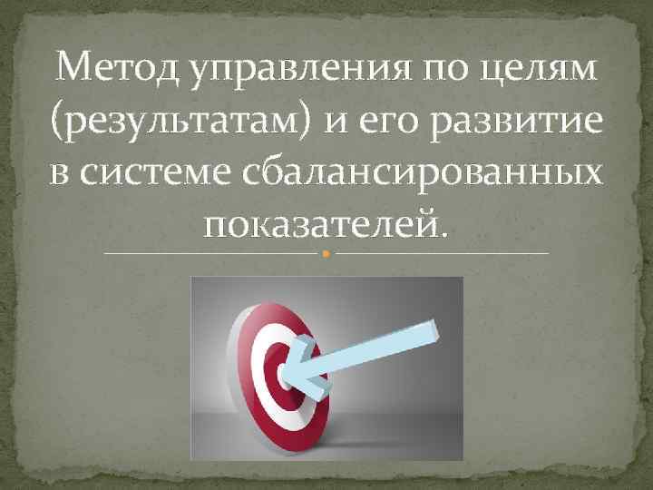 Метод управления по целям (результатам) и его развитие в системе сбалансированных показателей. 