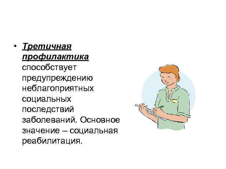  • Третичная профилактика способствует предупреждению неблагоприятных социальных последствий заболеваний. Основное значение – социальная
