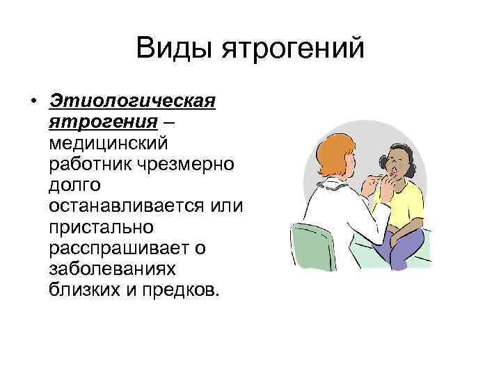 Виды ятрогений • Этиологическая ятрогения – медицинский работник чрезмерно долго останавливается или пристально расспрашивает