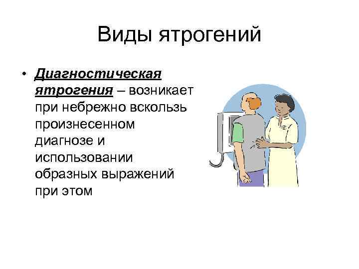 Виды ятрогений • Диагностическая ятрогения – возникает при небрежно вскользь произнесенном диагнозе и использовании