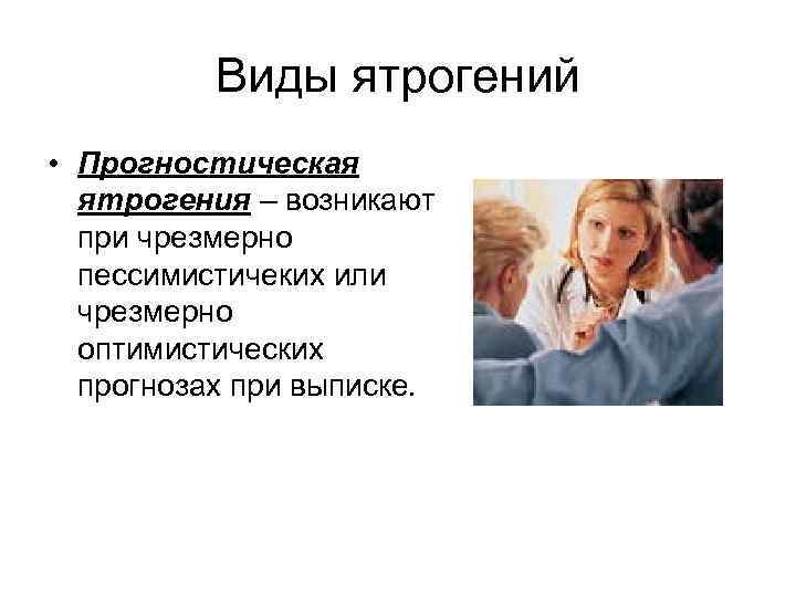 Виды ятрогений • Прогностическая ятрогения – возникают при чрезмерно пессимистичеких или чрезмерно оптимистических прогнозах