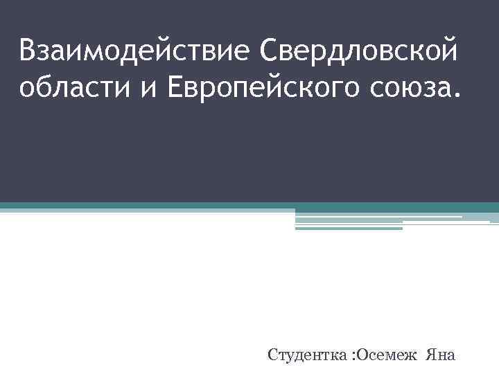 Взаимодействие Свердловской области и Европейского союза. Студентка : Осемеж Яна 