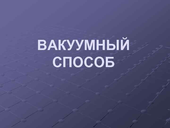 ВАКУУМНЫЙ СПОСОБ 