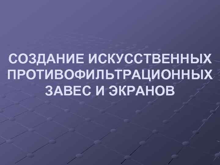 СОЗДАНИЕ ИСКУССТВЕННЫХ ПРОТИВОФИЛЬТРАЦИОННЫХ ЗАВЕС И ЭКРАНОВ 