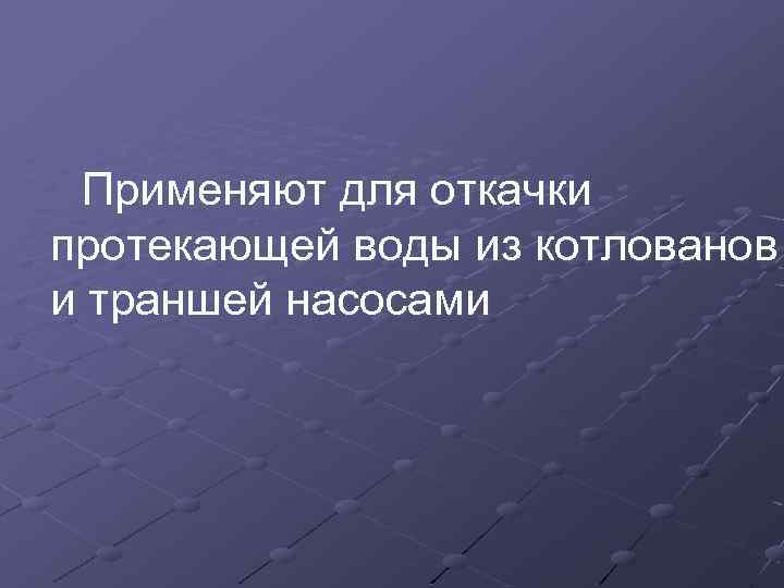 Применяют для откачки протекающей воды из котлованов и траншей насосами 