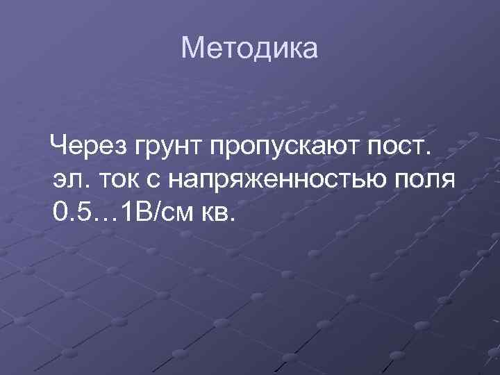 Методика Через грунт пропускают пост. эл. ток с напряженностью поля 0. 5… 1 В/см