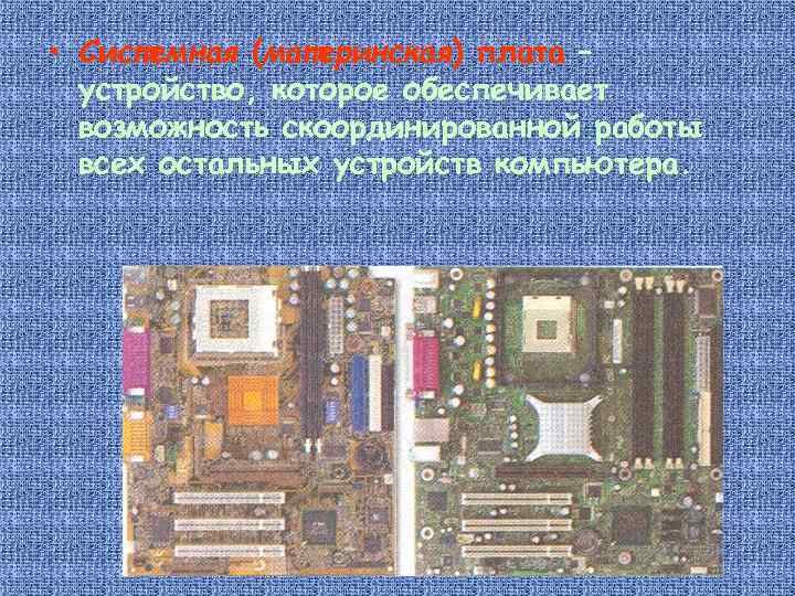  • Системная (материнская) плата – устройство, которое обеспечивает возможность скоординированной работы всех остальных